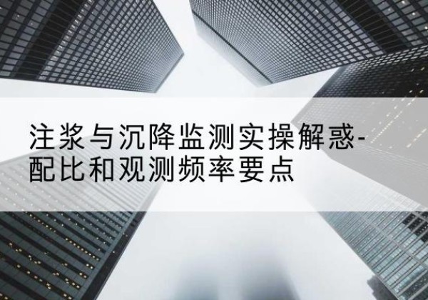 开平水泥浆配比不当会不会造成注浆管堵管？-注浆与沉降监测实操解惑-配比和观测频率要点