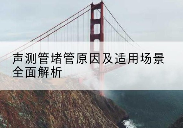 开平声测管堵管的主要原因有哪些？-声测管堵管原因及适用场景全面解析