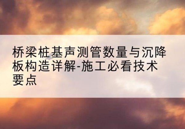 开平桩基需要预埋几根声测管？-桥梁桩基声测管数量与沉降板构造详解-施工必看技术要点