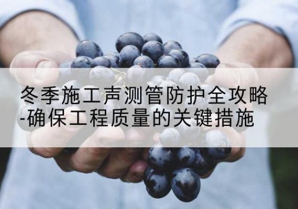 开平冬季施工声测管有哪些防护要点？-冬季施工声测管防护全攻略-确保工程质量的关键措施